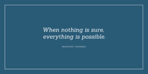 "When nothing is sure, everything is possible" - Margaret Drabble