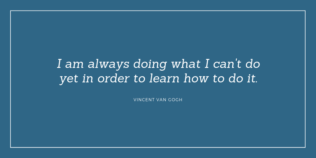 "I am always doing what I can't do yet in order to learn how to do it." Vincent van Gogh